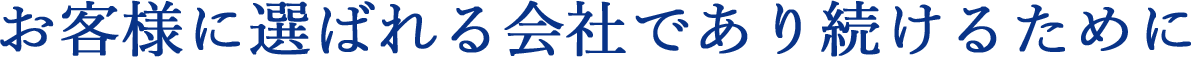 お客様に選ばれる会社であり続けるために