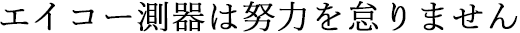 エイコー測器は努力を怠りません